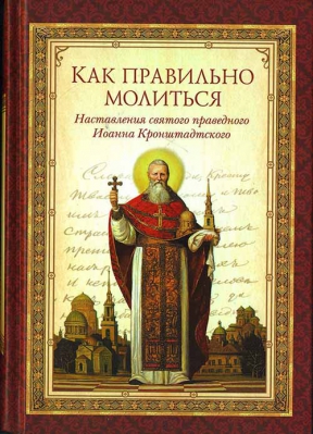 купить - Как правильно молиться. Наставления святого праведного Иоанна Кронштадтского - фото 1