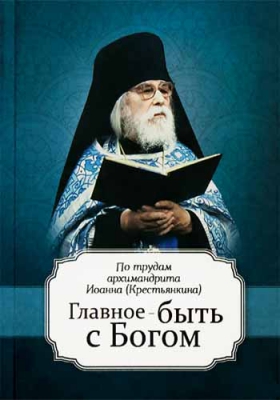 купить - Главное - быть с Богом. По трудам аримандрита Иоанна (Крестьянкина) - фото 1