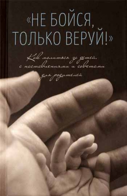 купить - Не бойся, только веруй! Как молиться за детей, с наставлениями и советами для родителей - фото 1