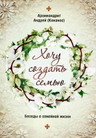 Хочу создать семью. Беседы о семейной жизни. Архим. А. Конанос