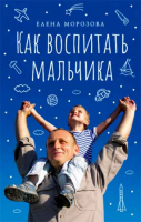 Как воспитать мальчика настоящим мужчиной. Морозова Е.А.