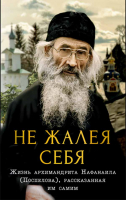 Не жалея себя. Жизнь архимандрита Нафанаила (Поспелова), рассказанная им самим. Сост. Салахова В. А.