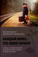 Каждый конец - это новое начало. Главы о самопознании для жизни без страха и чувства вины. Протопресвитер Харалампос Пападопулос