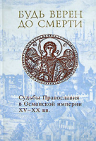 Будь верен до смерти. Судьбы Православия в Османской империи XV — XX вв.. сост. инок Андрей (Шестаков), Александра Никифорова