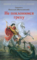 Не поклоимся греху: Святоотеческое учение о борьбе со страстями. Свт. Н. Могилевский