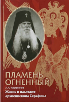 Пламень огненный. Жизнь и наследие архиепископа Серафима (Соболева). Кострюков А.А