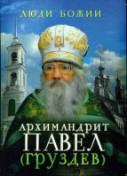Люди Божии. Архимандрит Павел (Груздев). Сост. Рожнёва О.Л.