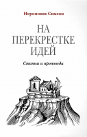 На перекрестке идей: статьи и проповеди. Иеромонах Симеон