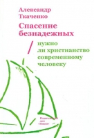 Спасение безнадежных. Нужно ли христианство современному человеку. Ткаченко А.