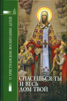Спасешься ты и весь твой дом. О христианском воспитании детей. Сост. Петрова Т.В.